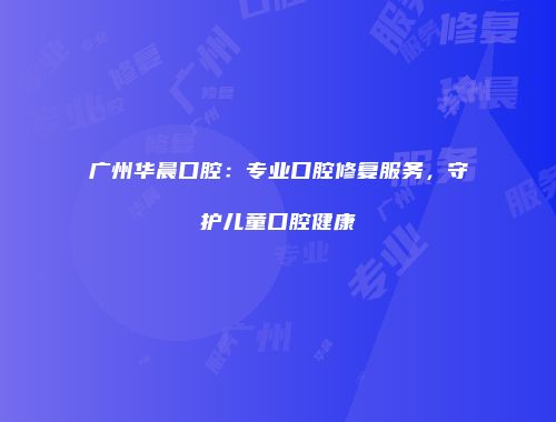 广州华晨口腔：专业口腔修复服务，守护儿童口腔健康