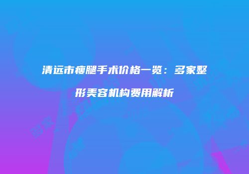 清远市瘦腿手术价格一览：多家整形美容机构费用解析