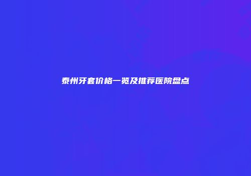 泰州牙套价格一览及推荐医院盘点