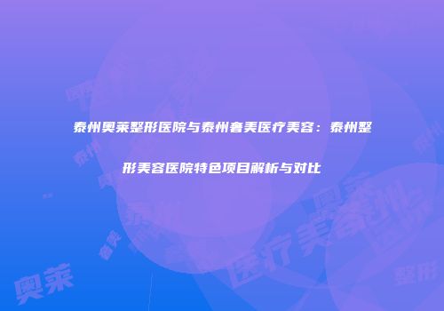 泰州奥莱整形医院与泰州奢美医疗美容：泰州整形美容医院特色项目解析与对比
