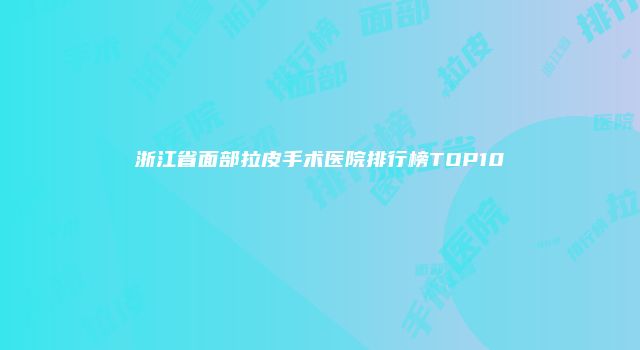 浙江省面部拉皮手术医院排行榜TOP10