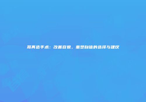 耳再造手术：改善容貌，重塑自信的选择与建议