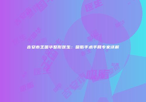 吉安市王国华整形医生：吸脂手术手臂专家详解