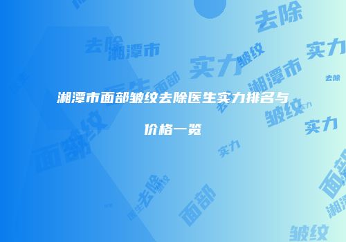 湘潭市面部皱纹去除医生实力排名与价格一览