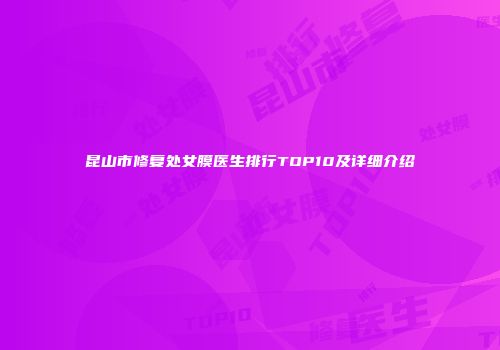 昆山市修复处女膜医生排行TOP10及详细介绍