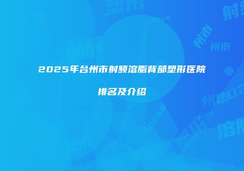 2025年台州市射频溶脂背部塑形医院排名及介绍