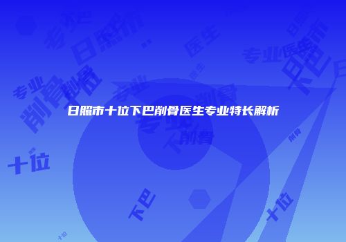 日照市十位下巴削骨医生专业特长解析
