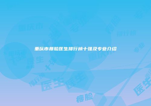 重庆市瘦脸医生排行榜十强及专业介绍