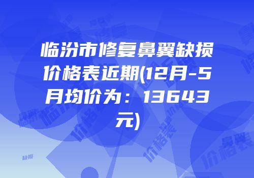 临汾市修复鼻翼缺损价格表近期(12月-5月均价为：13643元)