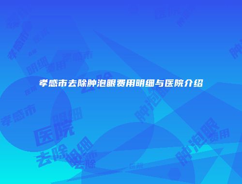 孝感市去除肿泡眼费用明细与医院介绍