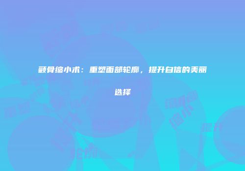 颧骨缩小术：重塑面部轮廓，提升自信的美丽选择