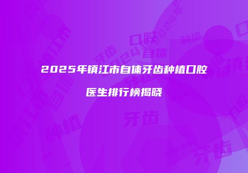 2025年镇江市自体牙齿种植口腔医生排行榜揭晓