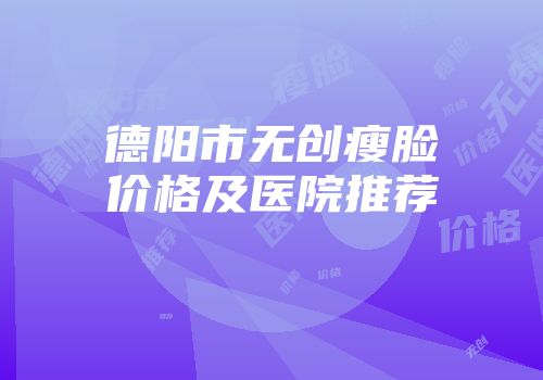 德阳市无创瘦脸价格及医院推荐