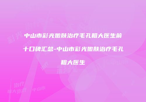 中山市彩光嫩肤治疗毛孔粗大医生前十口碑汇总-中山市彩光嫩肤治疗毛孔粗大医生