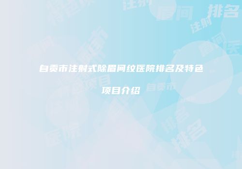 自贡市注射式除眉间纹医院排名及特色项目介绍