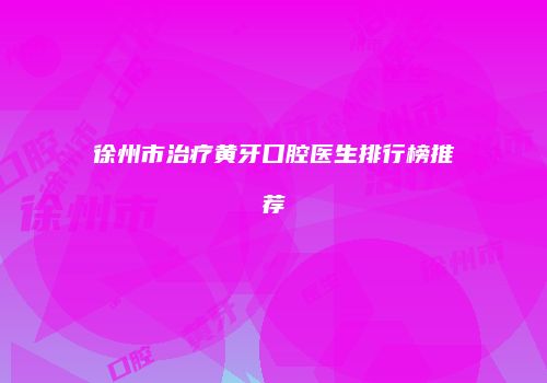 徐州市治疗黄牙口腔医生排行榜推荐