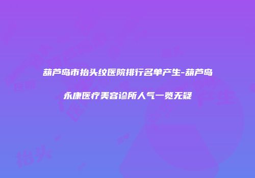 葫芦岛市抬头纹医院排行名单产生-葫芦岛永康医疗美容诊所人气一览无疑