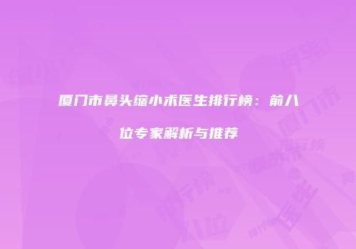 厦门市鼻头缩小术医生排行榜：前八位专家解析与推荐