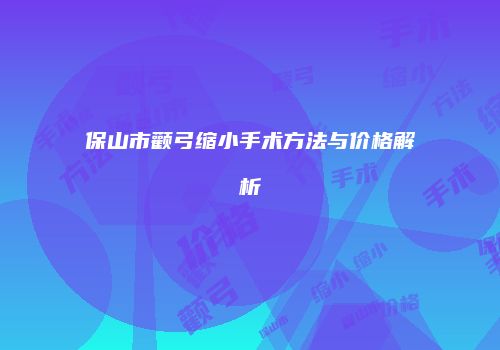 保山市颧弓缩小手术方法与价格解析