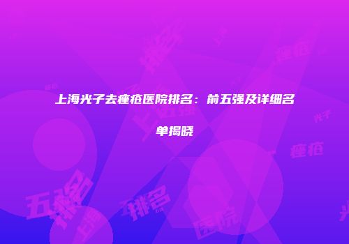 上海光子去痤疮医院排名：前五强及详细名单揭晓