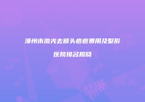 漳州市激光去额头痘痘费用及整形医院排名揭晓