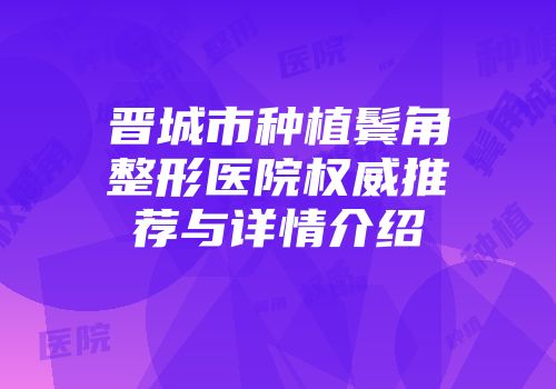 晋城市种植鬓角整形医院权威推荐与详情介绍