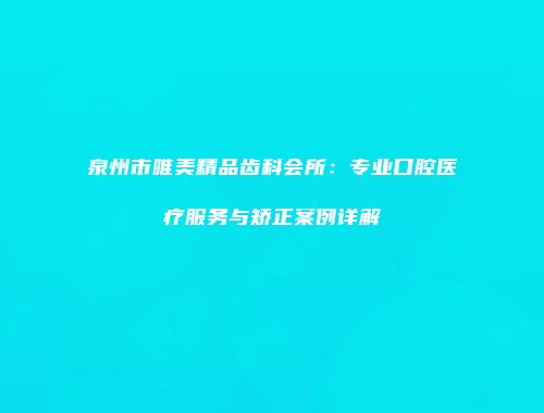 泉州市唯美精品齿科会所：专业口腔医疗服务与矫正案例详解