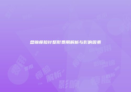 盘锦瘦脸针整形费用解析与影响因素