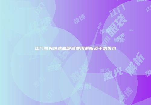 江门激光快速去眼袋费用解析及手术优势