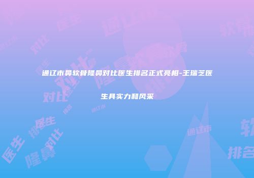 通辽市鼻软骨隆鼻对比医生排名正式亮相-王瑞芝医生具实力和风采