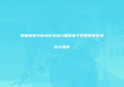 新疆维吾尔自治区水动力吸脂瘦下巴整形医生排名与推荐
