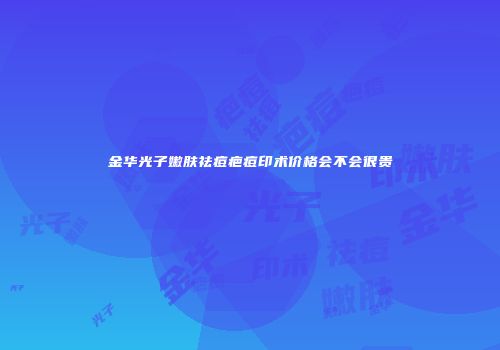 金华光子嫩肤祛痘疤痘印术价格会不会很贵