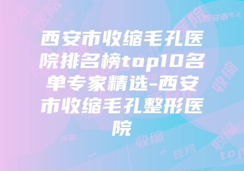 西安市收缩毛孔医院排名榜top10名单专家精选-西安市收缩毛孔整形医院