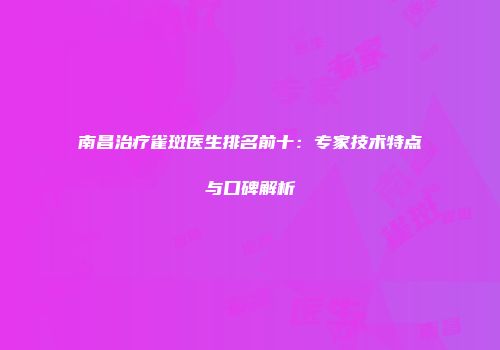 南昌治疗雀斑医生排名前十：专家技术特点与口碑解析