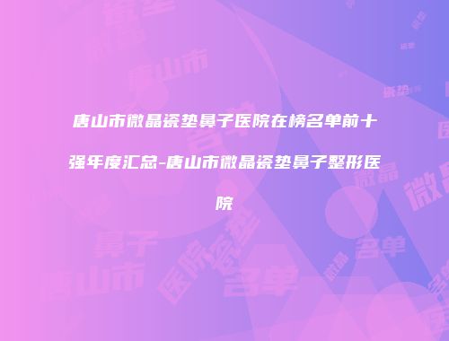 唐山市微晶瓷垫鼻子医院在榜名单前十强年度汇总-唐山市微晶瓷垫鼻子整形医院