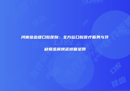 河南佳齿健口腔医院：全方位口腔医疗服务与牙缺损金属烤瓷修复案例