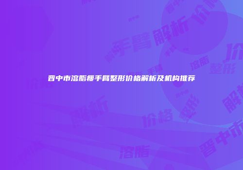 晋中市溶脂瘦手臂整形价格解析及机构推荐
