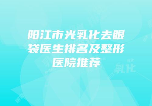 阳江市光乳化去眼袋医生排名及整形医院推荐