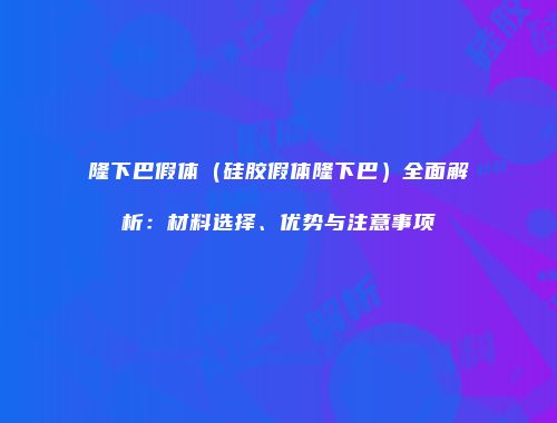 隆下巴假体（硅胶假体隆下巴）全面解析：材料选择、优势与注意事项
