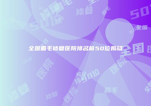全国眉毛修复医院排名前50位揭晓