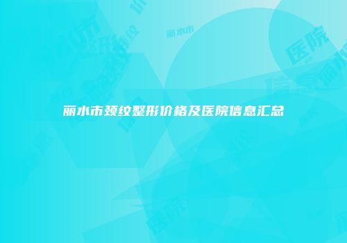 丽水市颈纹整形价格及医院信息汇总