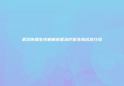 武汉市增生性疤痕疙瘩治疗医生排名及介绍