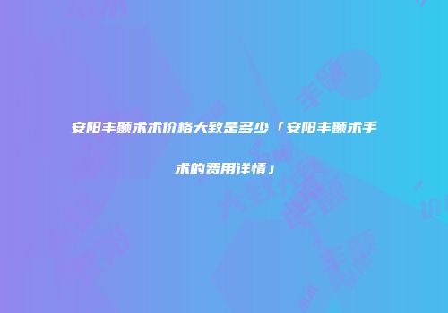 安阳丰颞术术价格大致是多少「安阳丰颞术手术的费用详情」