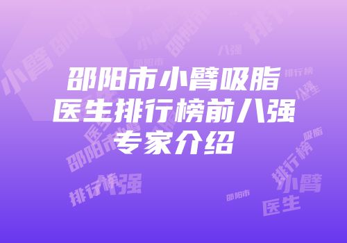 邵阳市小臂吸脂医生排行榜前八强专家介绍