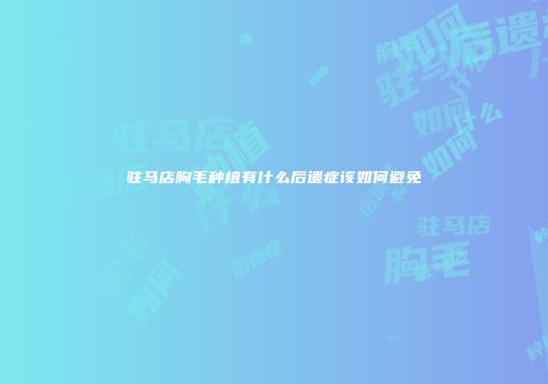 驻马店胸毛种植有什么后遗症该如何避免
