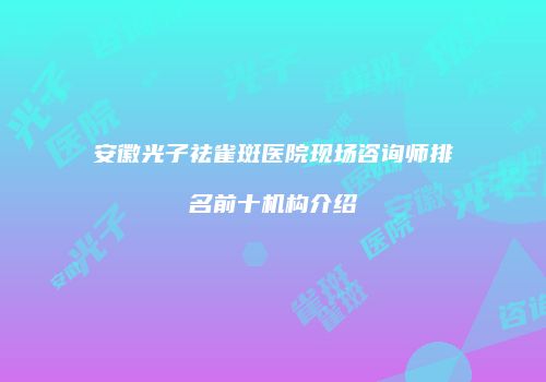 安徽光子祛雀斑医院现场咨询师排名前十机构介绍