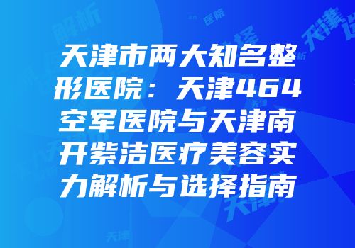 天津市两大知名整形医院：天津464空军医院与天津南开紫洁医疗美容实力解析与选择指南