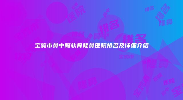 宝鸡市鼻中隔软骨隆鼻医院排名及详细介绍
