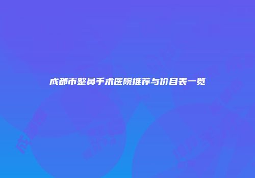 成都市整鼻手术医院推荐与价目表一览