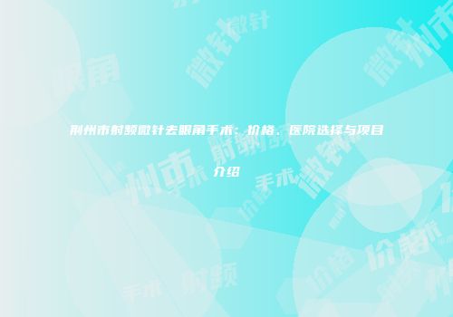 荆州市射频微针去眼角手术：价格、医院选择与项目介绍